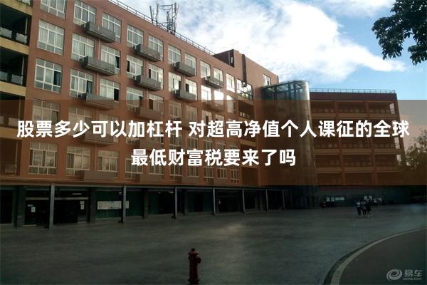 股票多少可以加杠杆 对超高净值个人课征的全球最低财富税要来了吗