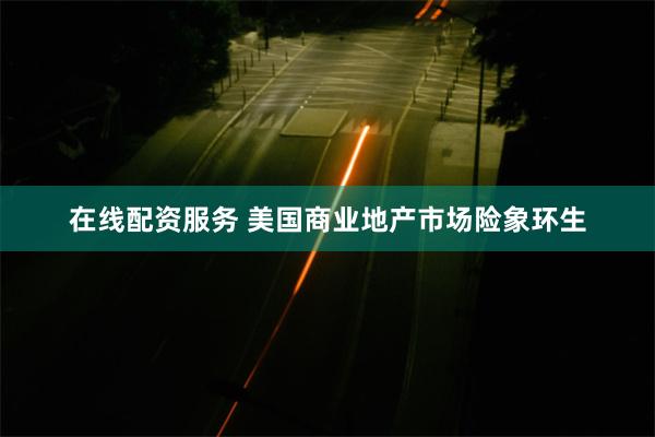 在线配资服务 美国商业地产市场险象环生