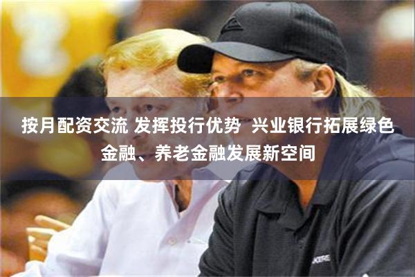 按月配资交流 发挥投行优势  兴业银行拓展绿色金融、养老金融发展新空间