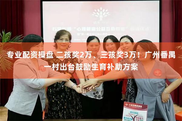专业配资操盘 二孩奖2万、三孩奖3万！广州番禺一村出台鼓励生育补助方案