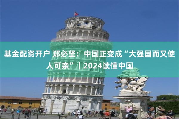 基金配资开户 郑必坚：中国正变成“大强国而又使人可亲”｜2024读懂中国