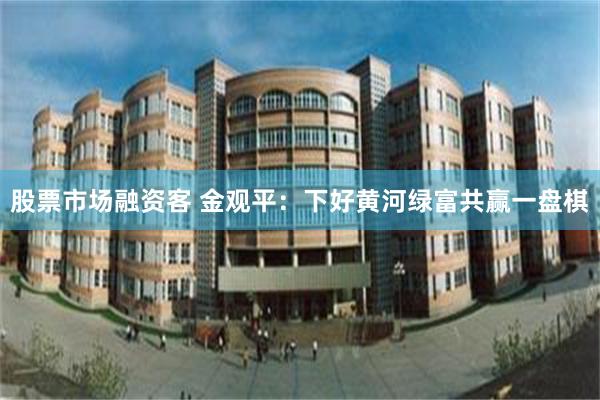 股票市场融资客 金观平：下好黄河绿富共赢一盘棋