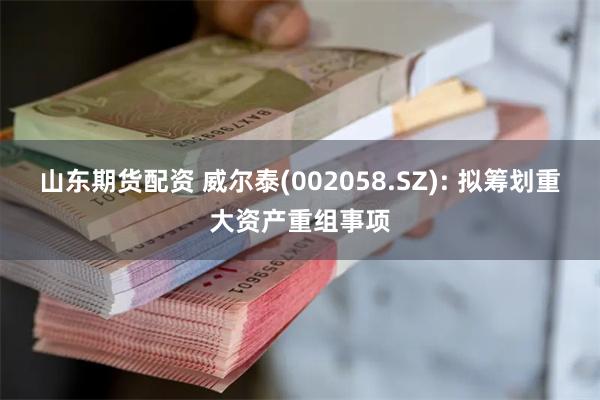 山东期货配资 威尔泰(002058.SZ): 拟筹划重大资产重组事项