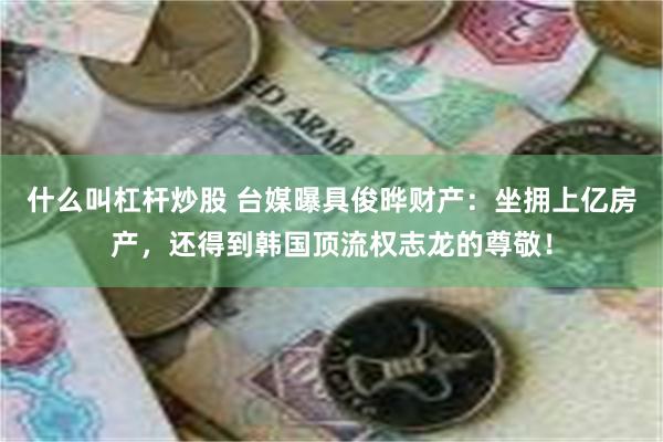 什么叫杠杆炒股 台媒曝具俊晔财产：坐拥上亿房产，还得到韩国顶流权志龙的尊敬！