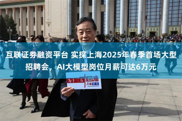 互联证劵融资平台 实探上海2025年春季首场大型招聘会，AI大模型岗位月薪可达6万元