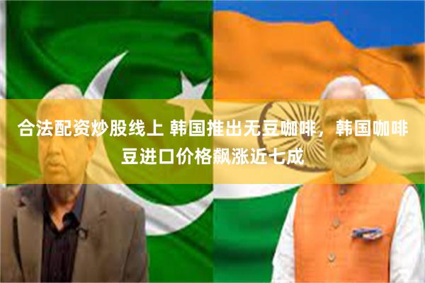 合法配资炒股线上 韩国推出无豆咖啡，韩国咖啡豆进口价格飙涨近七成