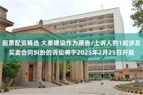 股票配资精选 大秦建设作为原告/上诉人的1起涉及买卖合同纠纷的诉讼将于2025年2月25日开庭