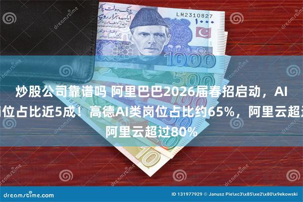炒股公司靠谱吗 阿里巴巴2026届春招启动，AI相关岗位占比近5成！高德AI类岗位占比约65%，阿里云超过80%