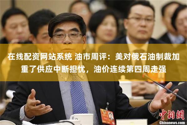 在线配资网站系统 油市周评：美对俄石油制裁加重了供应中断担忧，油价连续第四周走强