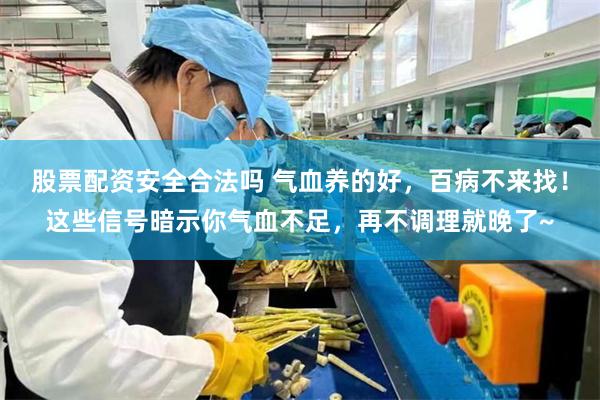 股票配资安全合法吗 气血养的好，百病不来找！这些信号暗示你气血不足，再不调理就晚了~