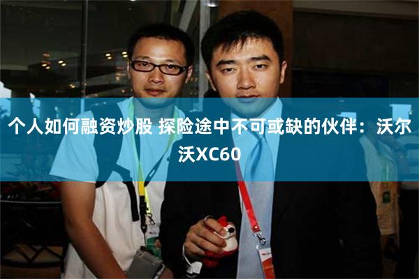 个人如何融资炒股 探险途中不可或缺的伙伴：沃尔沃XC60
