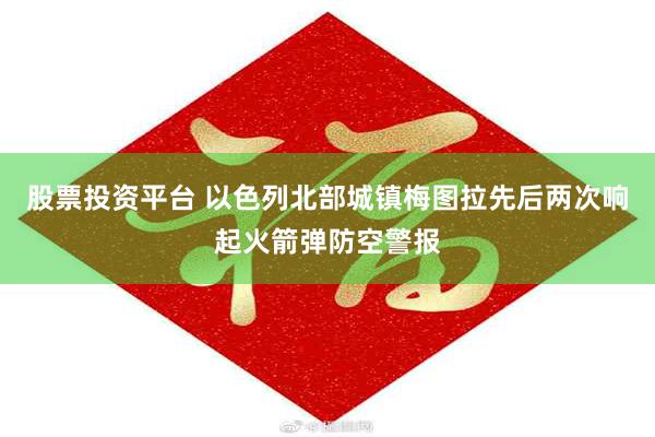 股票投资平台 以色列北部城镇梅图拉先后两次响起火箭弹防空警报
