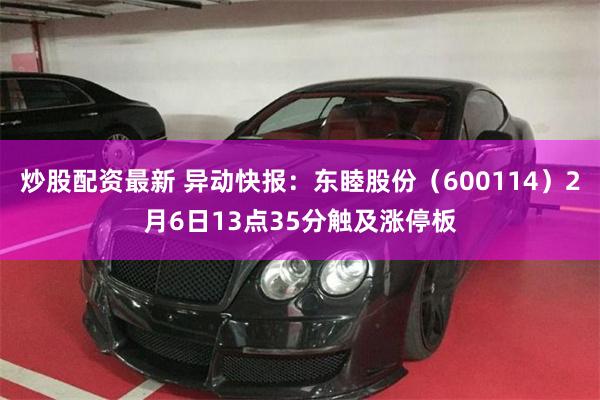 炒股配资最新 异动快报：东睦股份（600114）2月6日13点35分触及涨停板