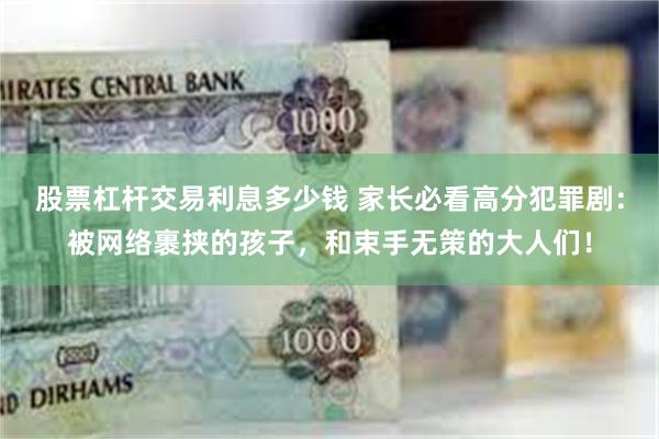 股票杠杆交易利息多少钱 家长必看高分犯罪剧：被网络裹挟的孩子，和束手无策的大人们！