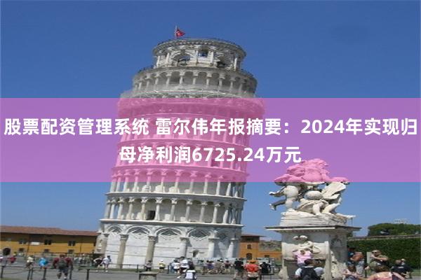 股票配资管理系统 雷尔伟年报摘要：2024年实现归母净利润6725.24万元