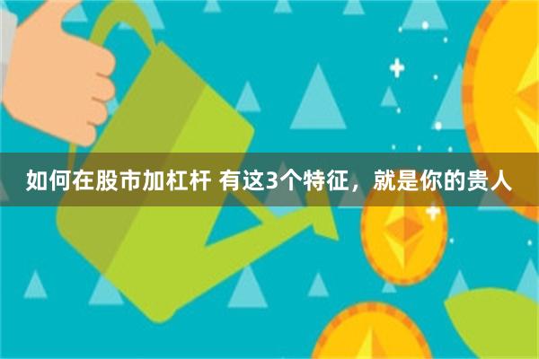 如何在股市加杠杆 有这3个特征，就是你的贵人