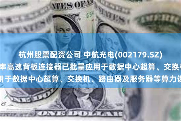 杭州股票配资公司 中航光电(002179.SZ)：公司112G及以下传输速率高速背板连接器已批量应用于数据中心超算、交换机、路由器及服务器等算力设备