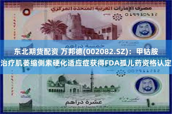 东北期货配资 万邦德(002082.SZ)：甲钴胺治疗肌萎缩侧索硬化适应症获得FDA孤儿药资格认定