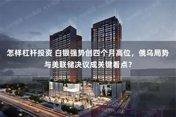 怎样杠杆投资 白银强势创四个月高位，俄乌局势与美联储决议成关键看点？