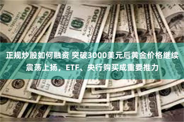 正规炒股如何融资 突破3000美元后黄金价格继续震荡上扬，ETF、央行购买成重要推力