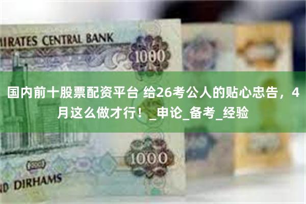国内前十股票配资平台 给26考公人的贴心忠告，4月这么做才行！_申论_备考_经验