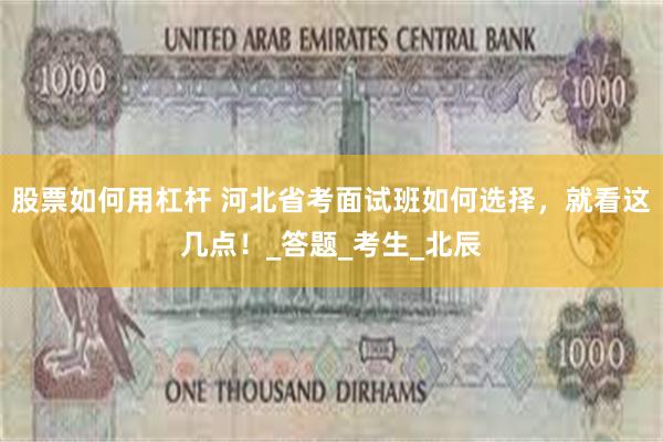 股票如何用杠杆 河北省考面试班如何选择，就看这几点！_答题_考生_北辰