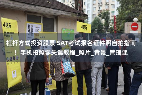 杠杆方式投资股票 SAT考试报名证件照自拍指南！手机拍照零失误教程_照片_背景_管理课