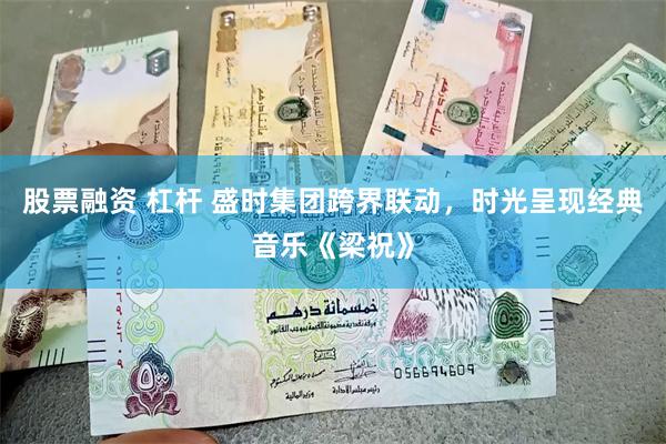 股票融资 杠杆 盛时集团跨界联动，时光呈现经典音乐《梁祝》