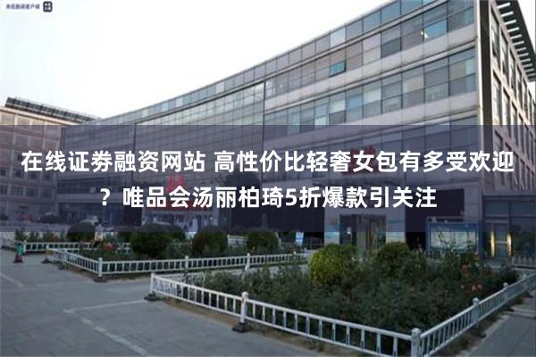 在线证劵融资网站 高性价比轻奢女包有多受欢迎？唯品会汤丽柏琦5折爆款引关注