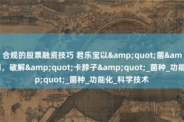 合规的股票融资技巧 君乐宝以&quot;菌&quot;为剑，破解&quot;卡脖子&quot;_菌种_功能化_科学技术