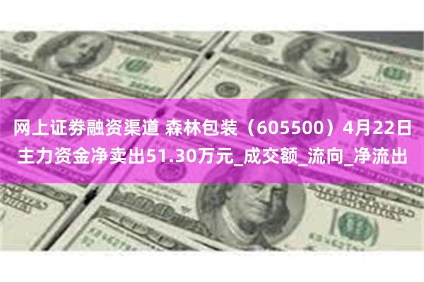网上证劵融资渠道 森林包装（605500）4月22日主力资金净卖出51.30万元_成交额_流向_净流出