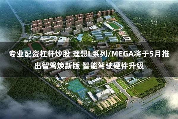 专业配资杠杆炒股 理想L系列/MEGA将于5月推出智驾焕新版 智能驾驶硬件升级