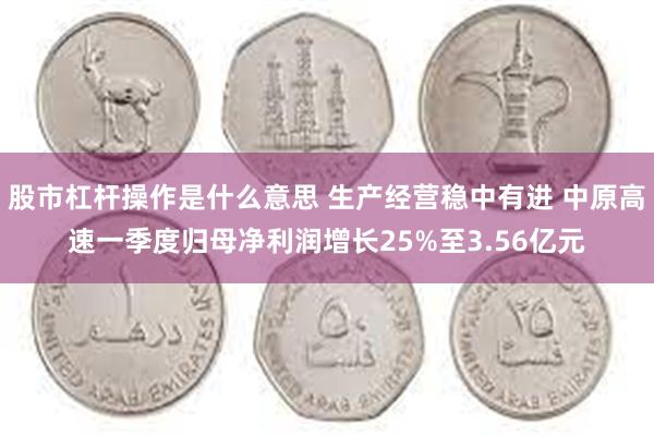 股市杠杆操作是什么意思 生产经营稳中有进 中原高速一季度归母净利润增长25%至3.56亿元
