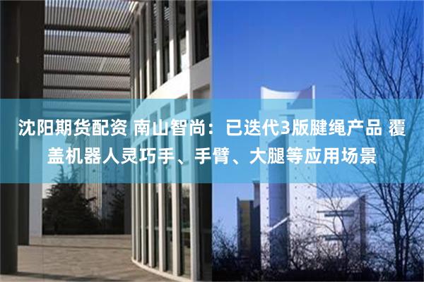 沈阳期货配资 南山智尚：已迭代3版腱绳产品 覆盖机器人灵巧手、手臂、大腿等应用场景
