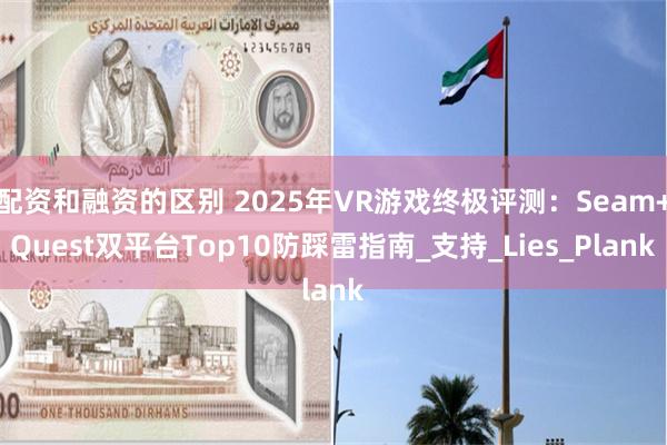 配资和融资的区别 2025年VR游戏终极评测：Seam+Quest双平台Top10防踩雷指南_支持_Lies_Plank