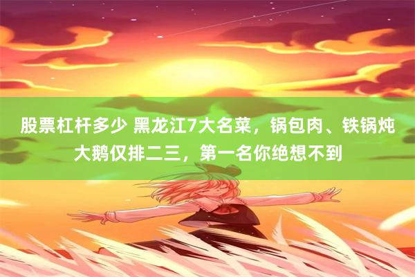 股票杠杆多少 黑龙江7大名菜，锅包肉、铁锅炖大鹅仅排二三，第一名你绝想不到