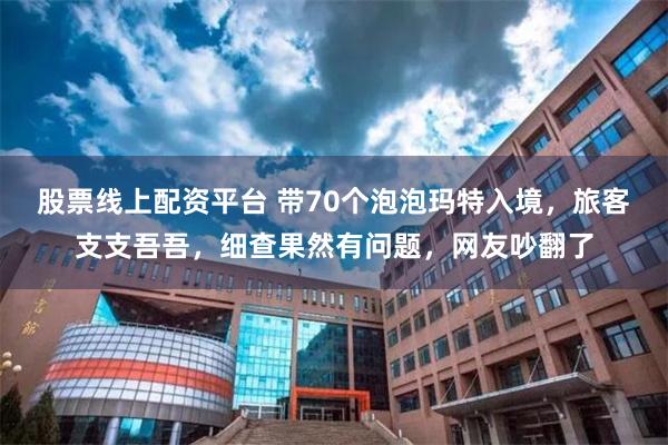 股票线上配资平台 带70个泡泡玛特入境，旅客支支吾吾，细查果然有问题，网友吵翻了