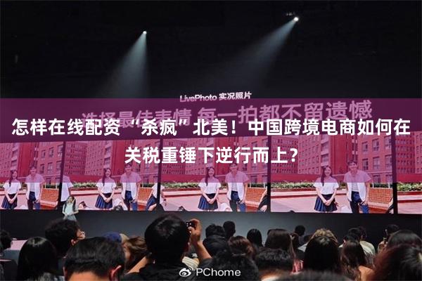 怎样在线配资 “杀疯”北美！中国跨境电商如何在关税重锤下逆行而上？