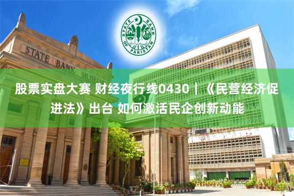 股票实盘大赛 财经夜行线0430｜《民营经济促进法》出台 如何激活民企创新动能