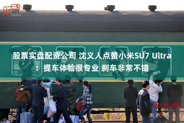 股票实盘配资公司 沈义人点赞小米SU7 Ultra：提车体验很专业 刹车非常不错