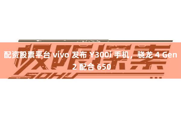 配资股票平台 vivo 发布 Y300i 手机，骁龙 4 Gen 2 配合 650