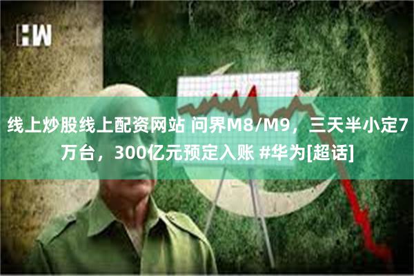 线上炒股线上配资网站 问界M8/M9，三天半小定7万台，300亿元预定入账 #华为[超话]