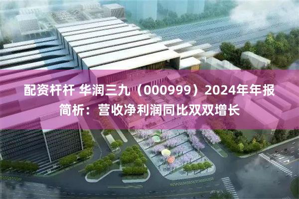 配资杆杆 华润三九（000999）2024年年报简析：营收净利润同比双双增长