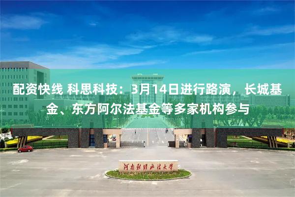 配资快线 科思科技：3月14日进行路演，长城基金、东方阿尔法基金等多家机构参与