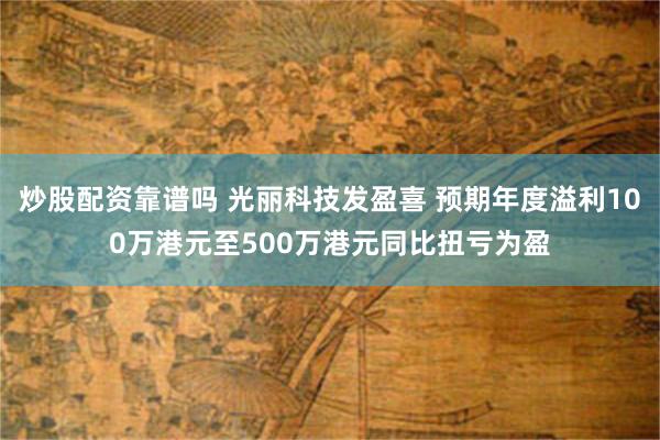 炒股配资靠谱吗 光丽科技发盈喜 预期年度溢利100万港元至500万港元同比扭亏为盈