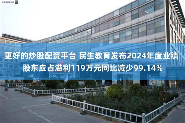 更好的炒股配资平台 民生教育发布2024年度业绩 股东应占溢利119万元同比减少99.14%