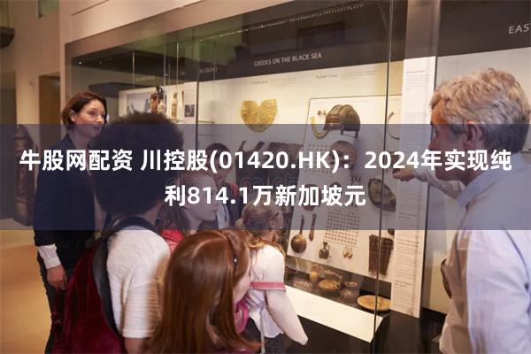 牛股网配资 川控股(01420.HK)：2024年实现纯利814.1万新加坡元