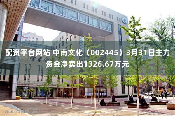 配资平台网站 中南文化（002445）3月31日主力资金净卖出1326.67万元