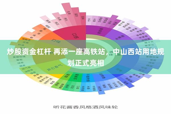炒股资金杠杆 再添一座高铁站，中山西站用地规划正式亮相