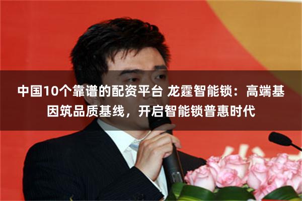 中国10个靠谱的配资平台 龙霆智能锁：高端基因筑品质基线，开启智能锁普惠时代